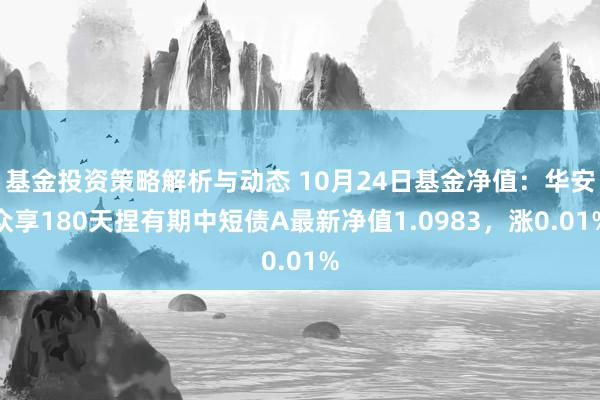 基金投资策略解析与动态 10月24日基金净值：华安众享180天捏有期中短债A最新净值1.0983，涨0.01%