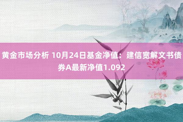 黄金市场分析 10月24日基金净值：建信宽解文书债券A最新净值1.092