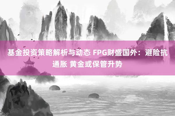 基金投资策略解析与动态 FPG财盛国外：避险抗通胀 黄金或保管升势