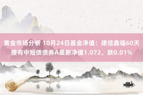 黄金市场分析 10月24日基金净值：建信鑫福60天捏有中短债债券A最新净值1.072，跌0.01%