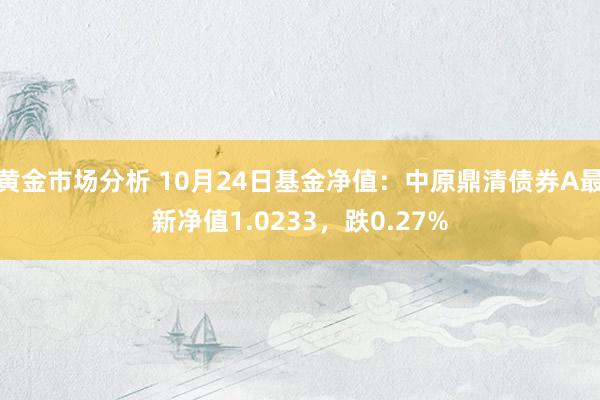 黄金市场分析 10月24日基金净值：中原鼎清债券A最新净值1.0233，跌0.27%