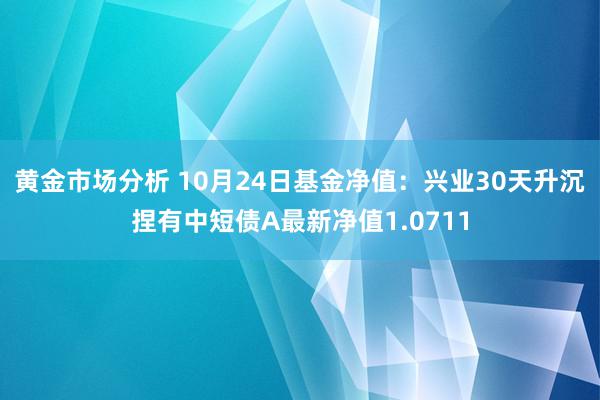 黄金市场分析 10月24日基金净值：兴业30天升沉捏有中短债A最新净值1.0711