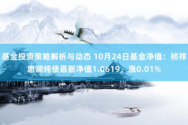 基金投资策略解析与动态 10月24日基金净值：祯祥惠润纯债最新净值1.0619，涨0.01%