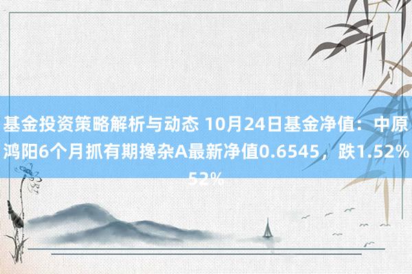 基金投资策略解析与动态 10月24日基金净值：中原鸿阳6个月抓有期搀杂A最新净值0.6545，跌1.52%