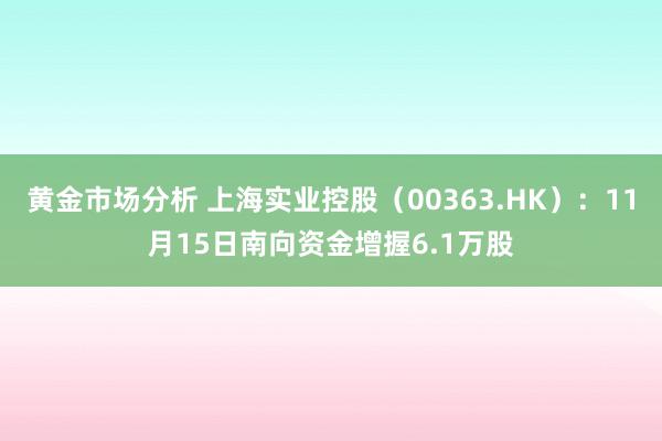 黄金市场分析 上海实业控股（00363.HK）：11月15日南向资金增握6.1万股