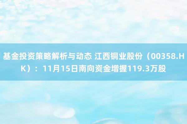 基金投资策略解析与动态 江西铜业股份（00358.HK）：11月15日南向资金增握119.3万股