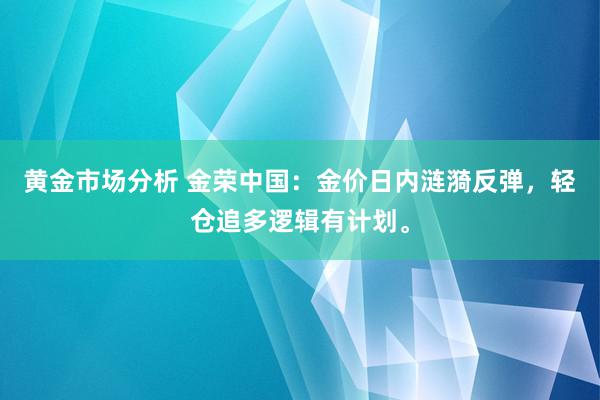 黄金市场分析 金荣中国：金价日内涟漪反弹，轻仓追多逻辑有计划。