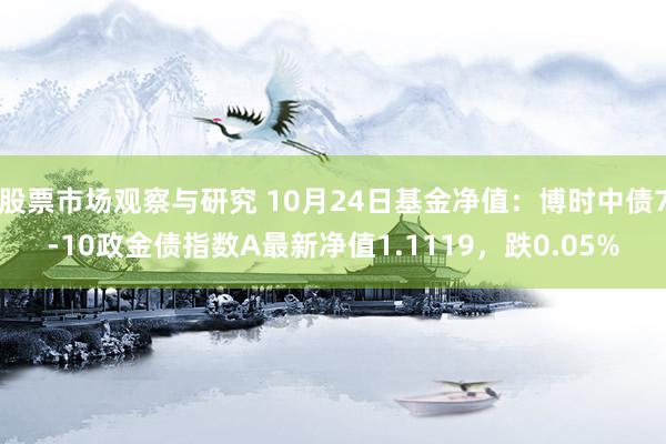 股票市场观察与研究 10月24日基金净值：博时中债7-10政金债指数A最新净值1.1119，跌0.05%