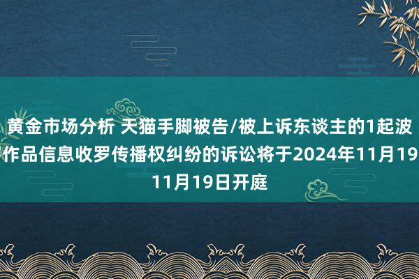 黄金市场分析 天猫手脚被告/被上诉东谈主的1起波及侵害作品信息收罗传播权纠纷的诉讼将于2024年11月19日开庭