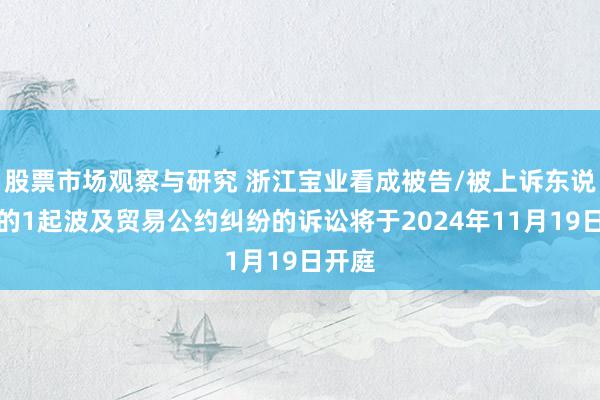 股票市场观察与研究 浙江宝业看成被告/被上诉东说念主的1起波及贸易公约纠纷的诉讼将于2024年11月19日开庭