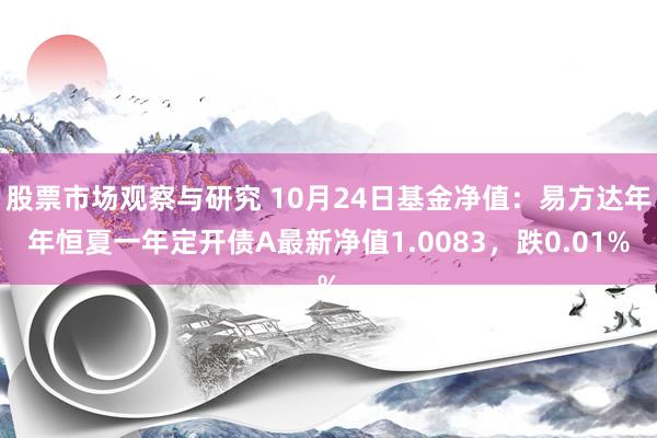 股票市场观察与研究 10月24日基金净值：易方达年年恒夏一年定开债A最新净值1.0083，跌0.01%