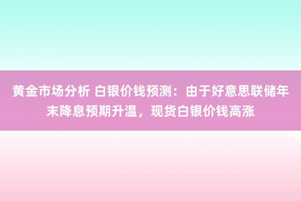 黄金市场分析 白银价钱预测：由于好意思联储年末降息预期升温，现货白银价钱高涨