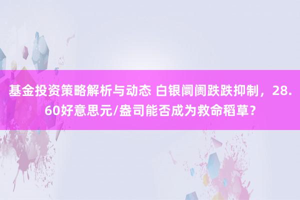 基金投资策略解析与动态 白银阛阓跌跌抑制，28.60好意思元/盎司能否成为救命稻草？