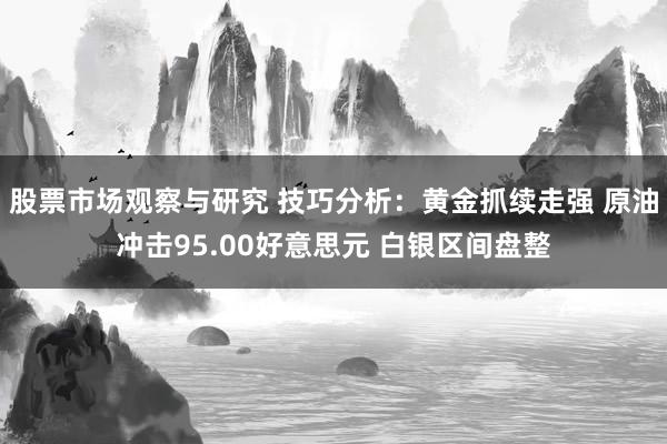 股票市场观察与研究 技巧分析：黄金抓续走强 原油冲击95.00好意思元 白银区间盘整