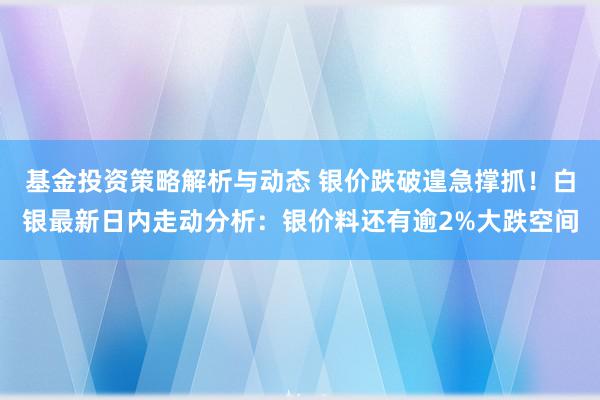 基金投资策略解析与动态 银价跌破遑急撑抓！白银最新日内走动分析：银价料还有逾2%大跌空间