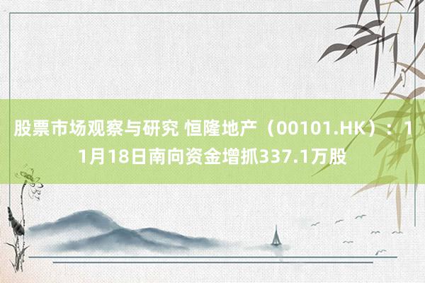 股票市场观察与研究 恒隆地产（00101.HK）：11月18日南向资金增抓337.1万股