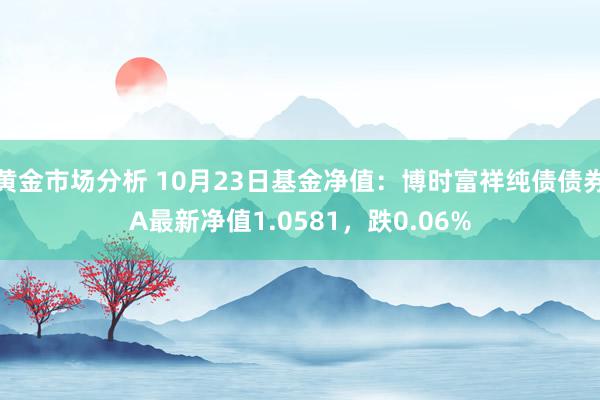 黄金市场分析 10月23日基金净值：博时富祥纯债债券A最新净值1.0581，跌0.06%