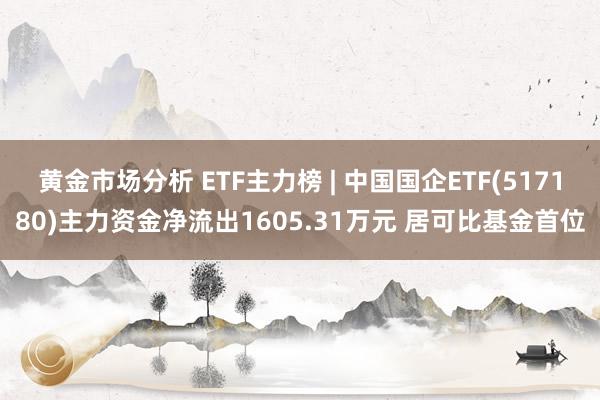 黄金市场分析 ETF主力榜 | 中国国企ETF(517180)主力资金净流出1605.31万元 居可比基金首位