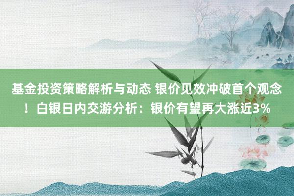 基金投资策略解析与动态 银价见效冲破首个观念！白银日内交游分析：银价有望再大涨近3%