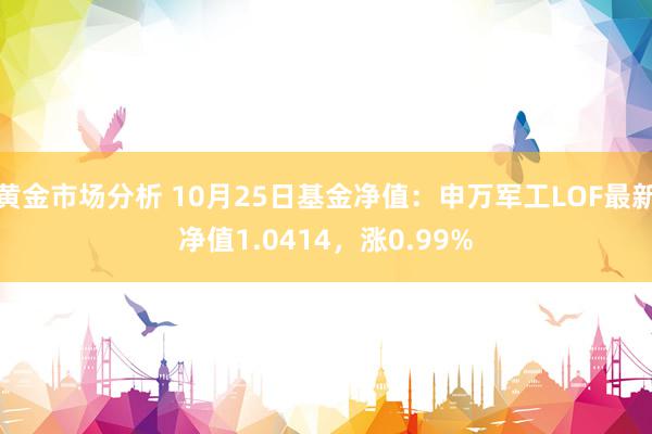 黄金市场分析 10月25日基金净值：申万军工LOF最新净值1.0414，涨0.99%