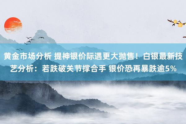 黄金市场分析 提神银价际遇更大抛售！白银最新技艺分析：若跌破关节撑合手 银价恐再暴跌逾5%