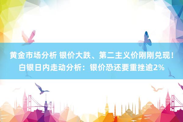 黄金市场分析 银价大跌、第二主义价刚刚兑现！白银日内走动分析：银价恐还要重挫逾2%