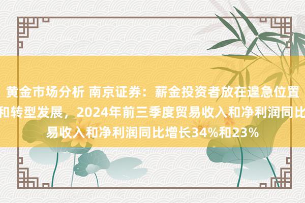 黄金市场分析 南京证券：薪金投资者放在遑急位置，业务布局优化和转型发展，2024年前三季度贸易收入和净利润同比增长34%和23%