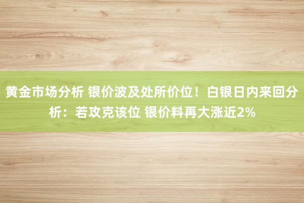 黄金市场分析 银价波及处所价位！白银日内来回分析：若攻克该位 银价料再大涨近2%