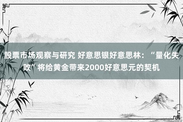 股票市场观察与研究 好意思银好意思林：“量化失败”将给黄金带来2000好意思元的契机