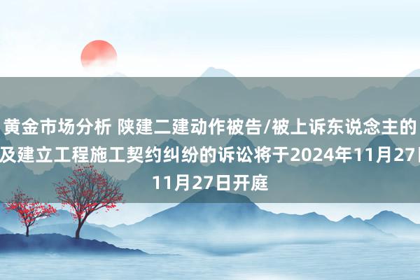 黄金市场分析 陕建二建动作被告/被上诉东说念主的1起触及建立工程施工契约纠纷的诉讼将于2024年11月27日开庭