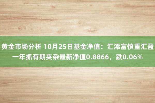 黄金市场分析 10月25日基金净值：汇添富慎重汇盈一年抓有期夹杂最新净值0.8866，跌0.06%