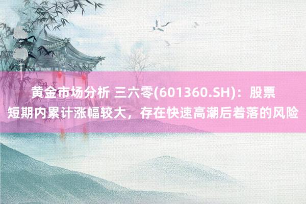 黄金市场分析 三六零(601360.SH)：股票短期内累计涨幅较大，存在快速高潮后着落的风险