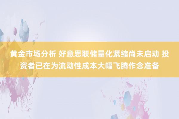 黄金市场分析 好意思联储量化紧缩尚未启动 投资者已在为流动性成本大幅飞腾作念准备