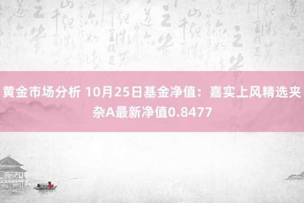 黄金市场分析 10月25日基金净值：嘉实上风精选夹杂A最新净值0.8477