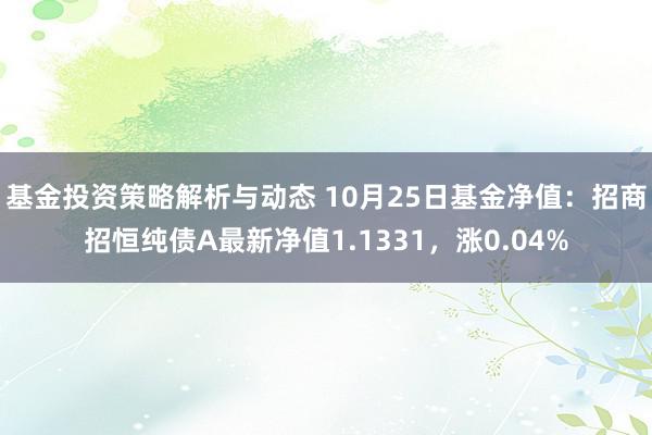 基金投资策略解析与动态 10月25日基金净值：招商招恒纯债A最新净值1.1331，涨0.04%