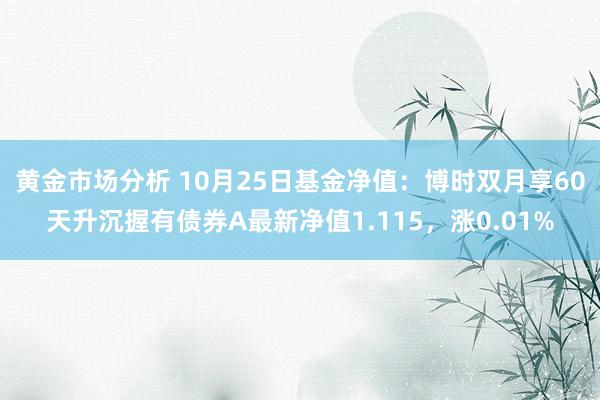 黄金市场分析 10月25日基金净值：博时双月享60天升沉握有债券A最新净值1.115，涨0.01%