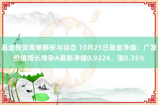 基金投资策略解析与动态 10月25日基金净值：广发价值增长搀杂A最新净值0.9224，涨0.35%