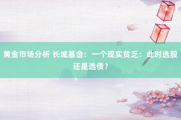 黄金市场分析 长城基金：一个现实贫乏：此时选股还是选债？