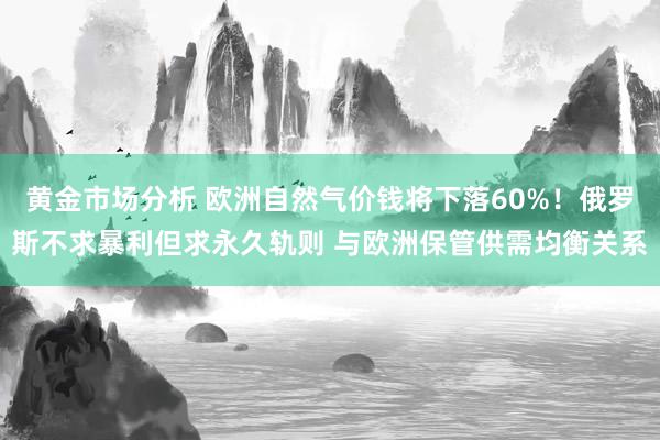 黄金市场分析 欧洲自然气价钱将下落60%！俄罗斯不求暴利但求永久轨则 与欧洲保管供需均衡关系