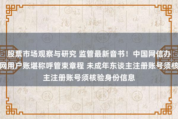 股票市场观察与研究 监管最新音书！中国网信办拟矫正互联网用户账堪称呼管束章程 未成年东谈主注册账号须核验身份信息