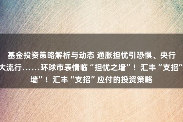 基金投资策略解析与动态 通胀担忧引恐惧、央行过早收紧、新冠大流行……环球市表情临“担忧之墙”！汇丰“支招”应付的投资策略