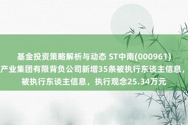 基金投资策略解析与动态 ST中南(000961)控股的江苏中南建筑产业集团有限背负公司新增35条被执行东谈主信息，执行观念25.34万元