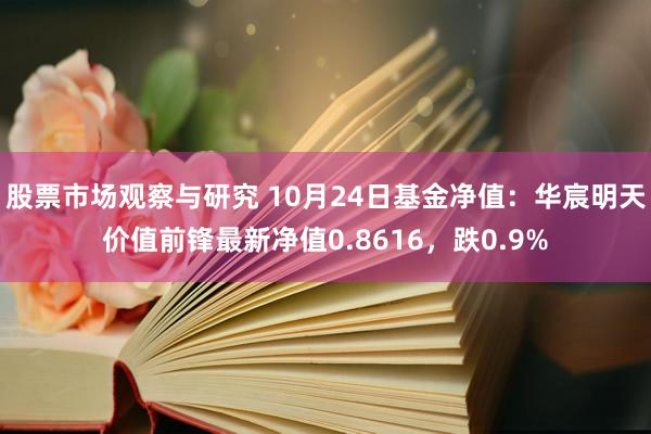 股票市场观察与研究 10月24日基金净值：华宸明天价值前锋最新净值0.8616，跌0.9%