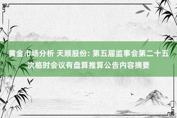 黄金市场分析 天顺股份: 第五届监事会第二十五次临时会议有盘算推算公告内容摘要