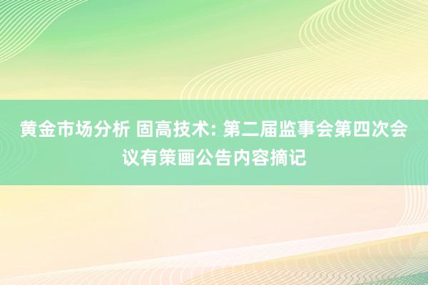 黄金市场分析 固高技术: 第二届监事会第四次会议有策画公告内容摘记