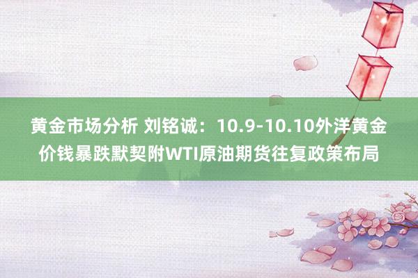 黄金市场分析 刘铭诚：10.9-10.10外洋黄金价钱暴跌默契附WTI原油期货往复政策布局