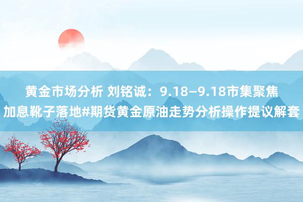 黄金市场分析 刘铭诚：9.18—9.18市集聚焦加息靴子落地#期货黄金原油走势分析操作提议解套