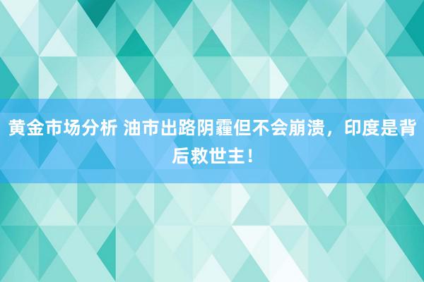 黄金市场分析 油市出路阴霾但不会崩溃，印度是背后救世主！