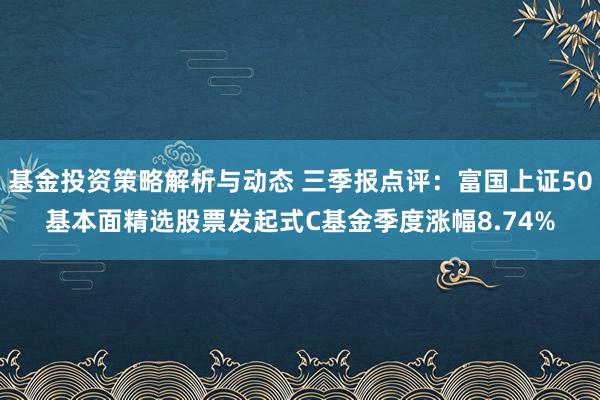 基金投资策略解析与动态 三季报点评：富国上证50基本面精选股票发起式C基金季度涨幅8.74%