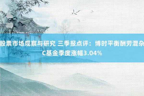 股票市场观察与研究 三季报点评：博时平衡酬劳混杂C基金季度涨幅3.04%